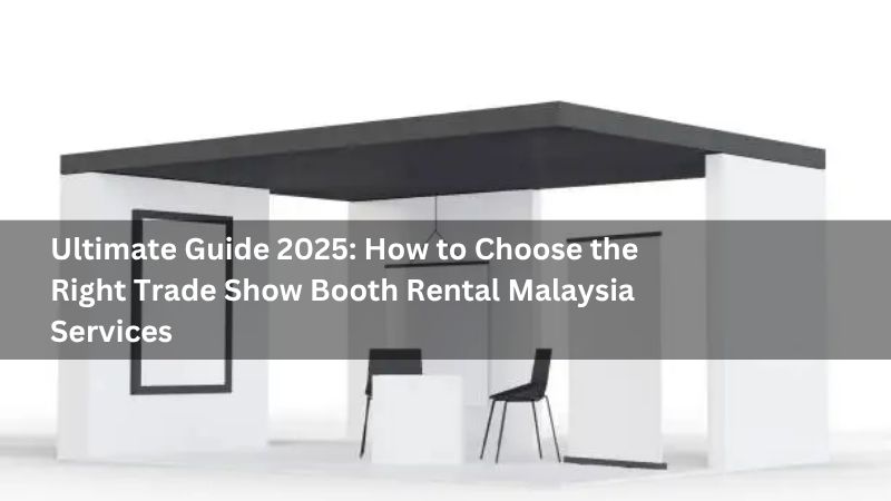 Ultimate Guide 2025: How to Choose the Right Trade Show Booth Rental Malaysia Services